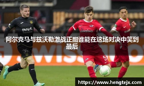 阿尔克马与兹沃勒激战正酣谁能在这场对决中笑到最后
