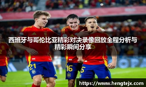 西班牙与哥伦比亚精彩对决录像回放全程分析与精彩瞬间分享