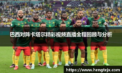 巴西对阵卡塔尔精彩视频直播全程回顾与分析