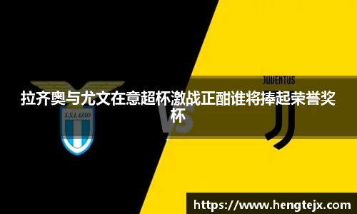 拉齐奥与尤文在意超杯激战正酣谁将捧起荣誉奖杯