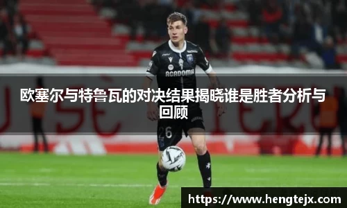 欧塞尔与特鲁瓦的对决结果揭晓谁是胜者分析与回顾