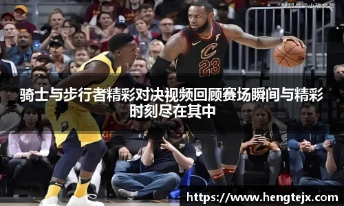 骑士与步行者精彩对决视频回顾赛场瞬间与精彩时刻尽在其中