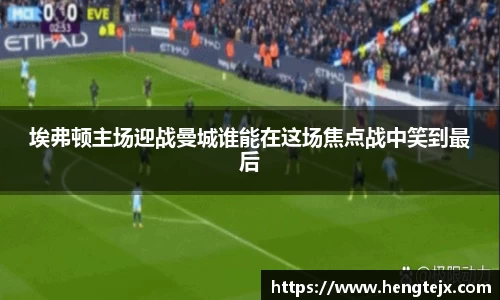 埃弗顿主场迎战曼城谁能在这场焦点战中笑到最后
