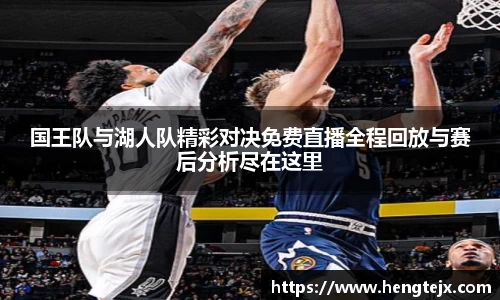 国王队与湖人队精彩对决免费直播全程回放与赛后分析尽在这里