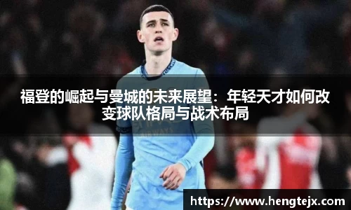 福登的崛起与曼城的未来展望：年轻天才如何改变球队格局与战术布局
