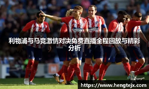 利物浦与马竞激情对决免费直播全程回放与精彩分析