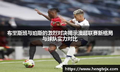 布里斯班与珀斯的激烈对决揭示澳超联赛新格局与球队实力对比