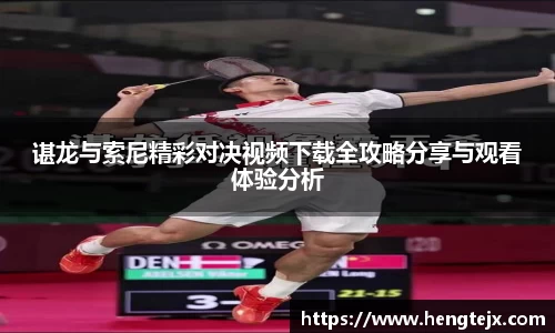 谌龙与索尼精彩对决视频下载全攻略分享与观看体验分析